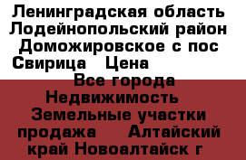 Ленинградская область Лодейнопольский район Доможировское с/пос Свирица › Цена ­ 1 700 000 - Все города Недвижимость » Земельные участки продажа   . Алтайский край,Новоалтайск г.